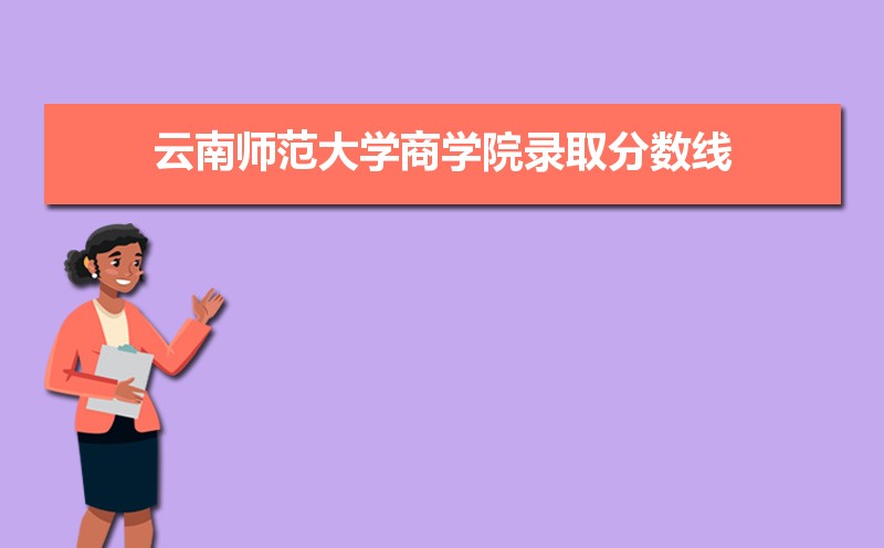 云南师范大学商学院历年录取分数线多少及各省最低投档线统计表 