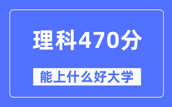高考理科470分左右能上什么好的大学,470分可以报考哪些大学?