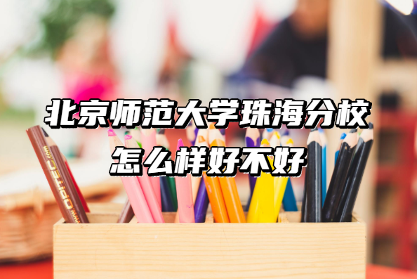 北京师范大学珠海分校怎么样好不好（什么档次、王牌专业、口碑）