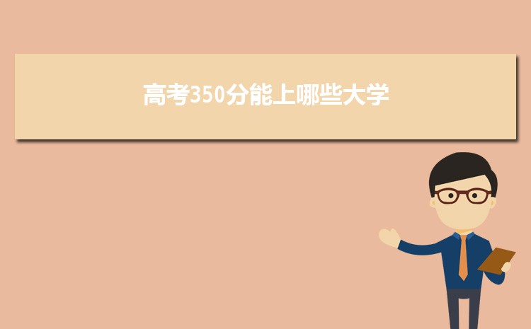 高考350分能上哪些大学(名单整理) 高考350分能上哪些大学(名单整理)