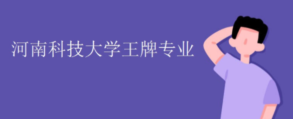 2023河南科技大学全国排名第几是211还是985?有哪些王牌专业?