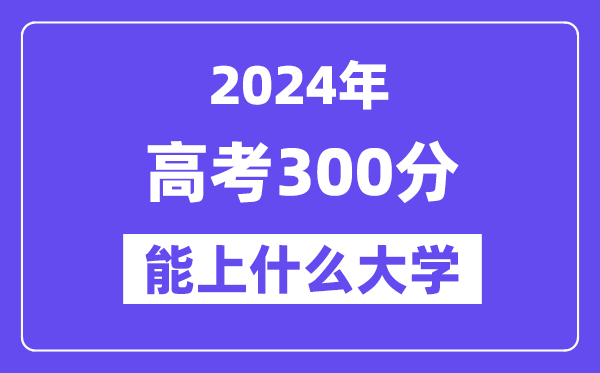 2024年高考300分左右能上什么大学,300分可以报考哪些大学?