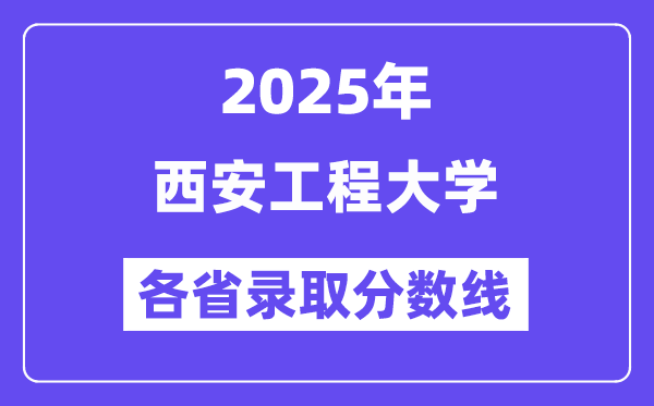 2025高考多少分能上西安工程大学?各省录取分数线汇总