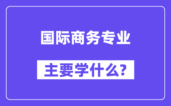 国际商务专业主要学什么?附国际商务专业课程目录