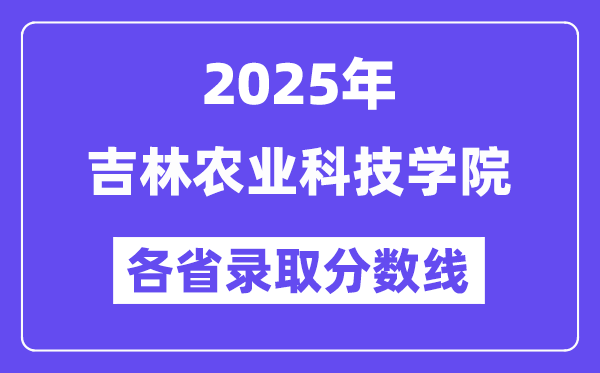 2025高考多少分能上吉林农业科技学院?各省录取分数线汇总