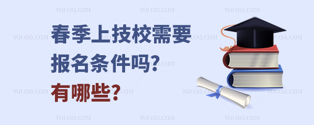 春季上技校需要报名条件吗?有哪些?