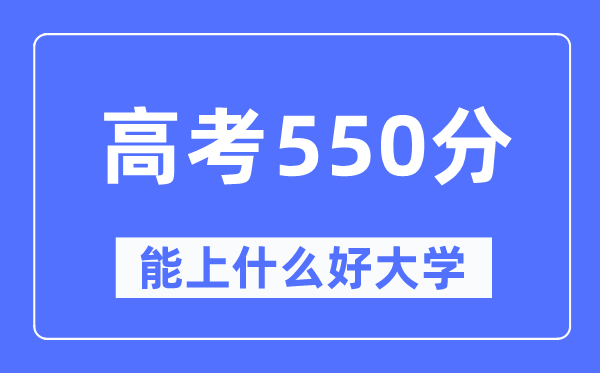 高考550分左右能上什么好的大学,550分可以报考哪些大学?