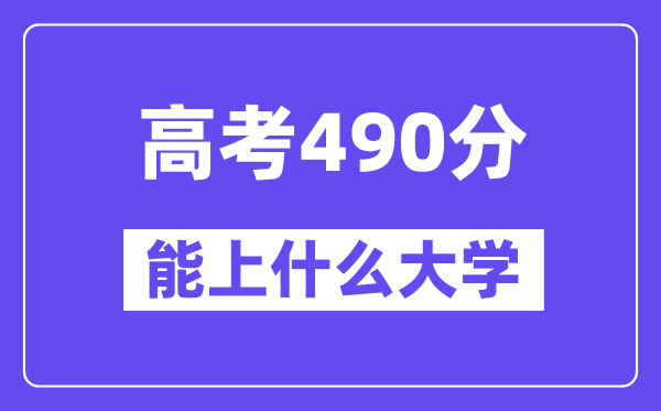 2024年高考490分左右能上什么大学,490分可以报考哪些大学?