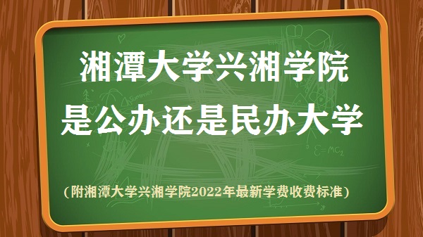 湘潭大学兴湘学院是公办还是民办大学(附兴湘学院最新收费标准)
