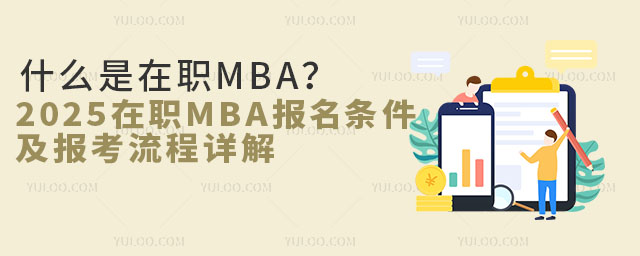 什么是在职MBA？2025年在职MBA报名条件及报考流程详解