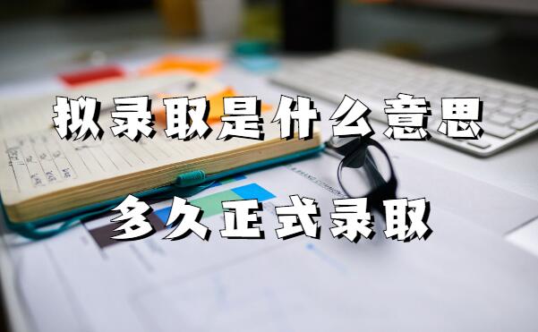 拟录取是什么意思，拟录取后多久正式录取