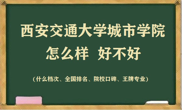 西安交通大学城市学院怎么样好不好(什么档次 全国排名 王牌专业)