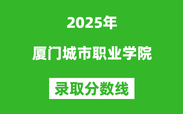 厦门城市职业学院2025年录取分数线(含2024历年)