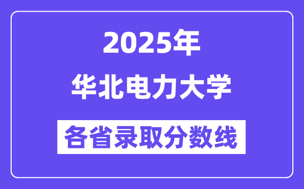 2025高考多少分能上华北电力大学?各省录取分数线汇总