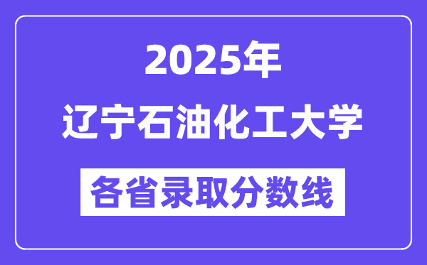2025高考多少分能上辽宁石油化工大学？各省录取分数线汇总