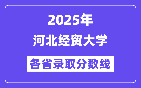 2025高考多少分能上河北经贸大学？各省录取分数线汇总