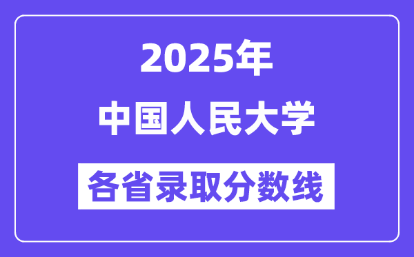 2025高考多少分能上中国人民大学？各省录取分数线汇总