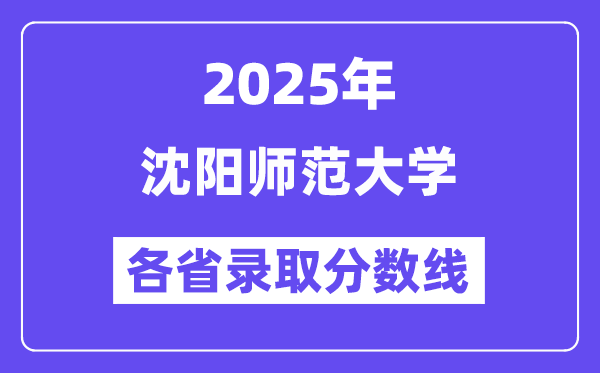 2025高考多少分能上沈阳师范大学？各省录取分数线汇总