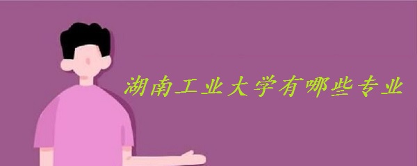 湖南工业大学有哪些专业(附专业建设、专业排名、专业分数线）