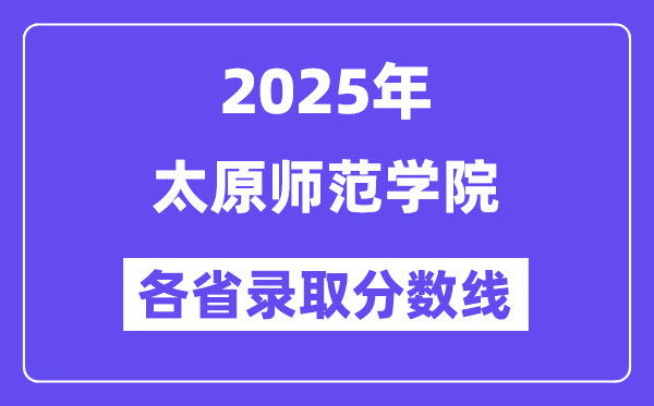 2025高考多少分能上太原师范学院？各省录取分数线汇总