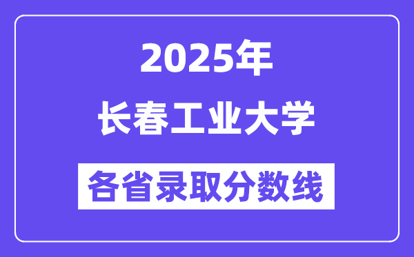 2025高考多少分能上长春工业大学？各省录取分数线汇总