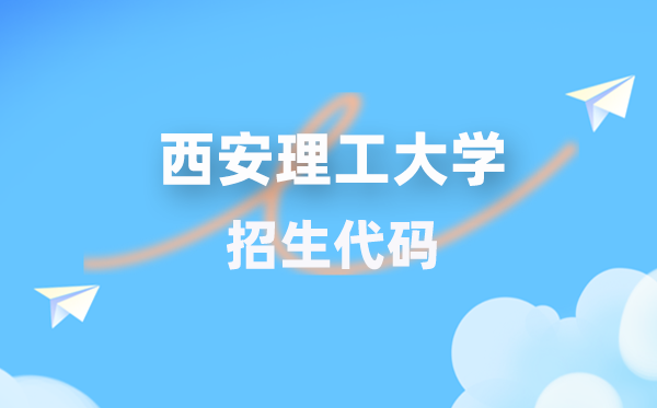 西安理工大学招生代码是多少?附专业代码对照表(2026年参考)
