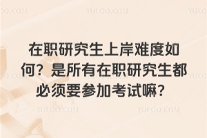 在职研究生上岸难度如何？是所有在职研究生都必须要参加考试嘛？