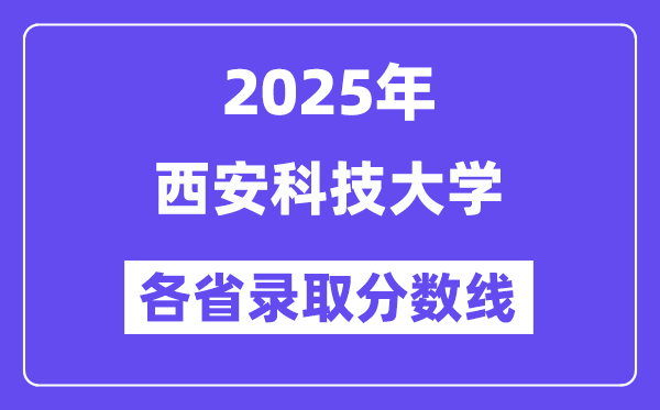 2025高考多少分能上西安科技大学？各省录取分数线汇总