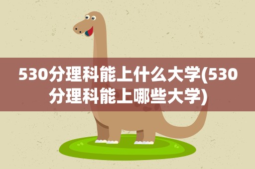 530分理科能上什么大学(530分理科能上哪些大学)
